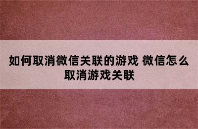 如何取消微信关联的游戏 微信怎么取消游戏关联